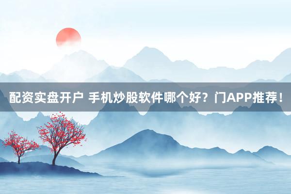 配资实盘开户 手机炒股软件哪个好？门APP推荐！