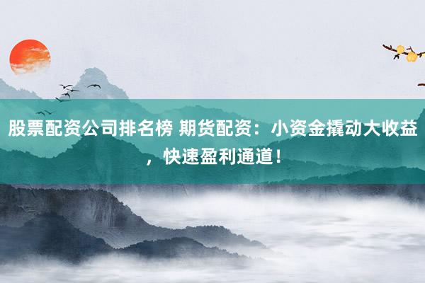 股票配资公司排名榜 期货配资：小资金撬动大收益，快速盈利通道！