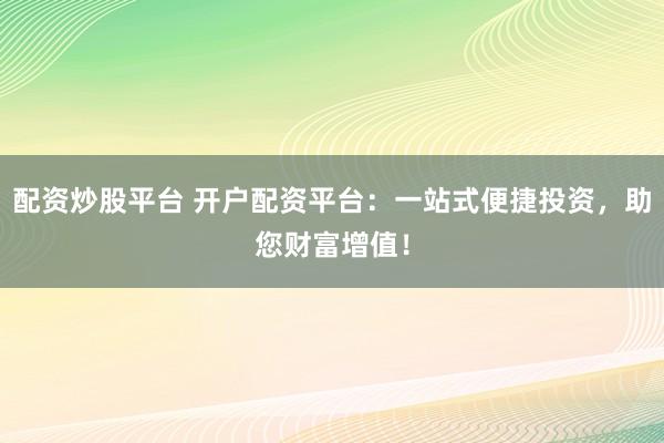 配资炒股平台 开户配资平台：一站式便捷投资，助您财富增值！