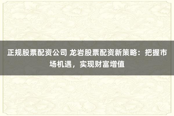 正规股票配资公司 龙岩股票配资新策略：把握市场机遇，实现财富增值