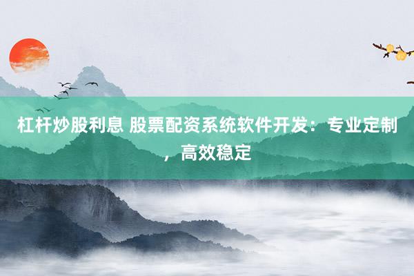 杠杆炒股利息 股票配资系统软件开发：专业定制，高效稳定