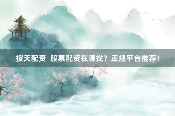 按天配资  股票配资在哪找？正规平台推荐！