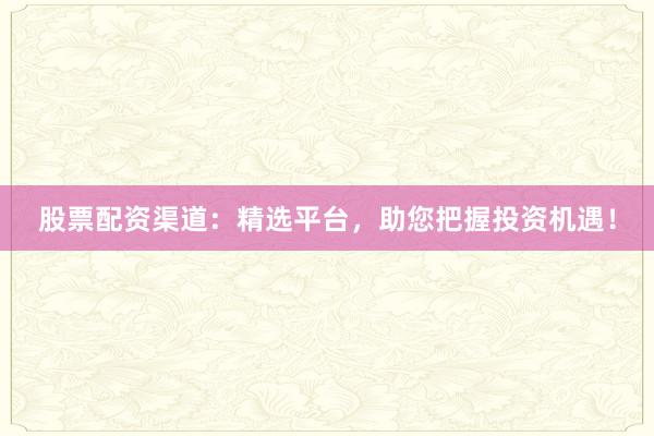 股票配资渠道：精选平台，助您把握投资机遇！