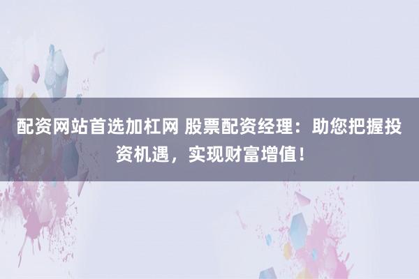 配资网站首选加杠网 股票配资经理：助您把握投资机遇，实现财富增值！