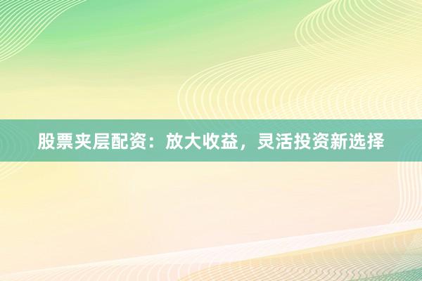 股票夹层配资：放大收益，灵活投资新选择