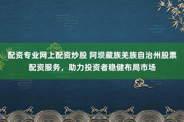 配资专业网上配资炒股 阿坝藏族羌族自治州股票配资服务，助力投资者稳健布局市场