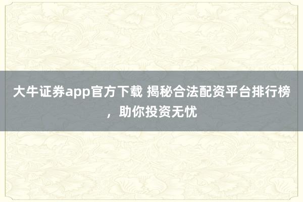 大牛证券app官方下载 揭秘合法配资平台排行榜，助你投资无忧