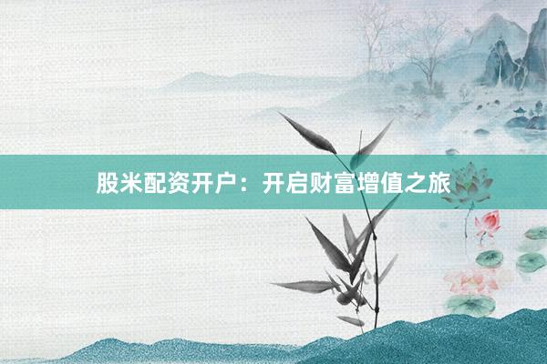 股米配资开户：开启财富增值之旅