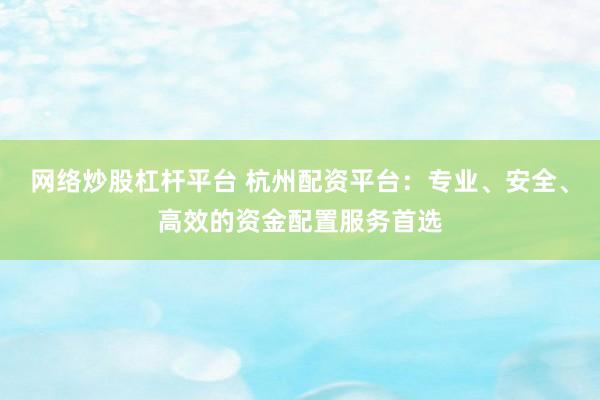 网络炒股杠杆平台 杭州配资平台：专业、安全、高效的资金配置服务首选