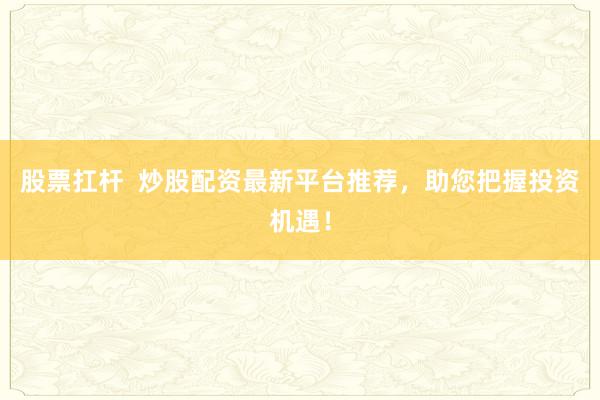 股票扛杆  炒股配资最新平台推荐，助您把握投资机遇！