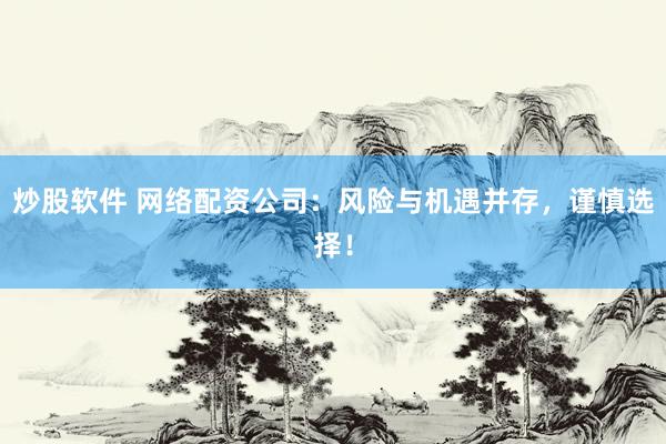 炒股软件 网络配资公司：风险与机遇并存，谨慎选择！
