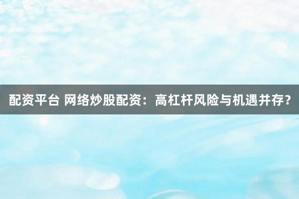 配资平台 网络炒股配资：高杠杆风险与机遇并存？