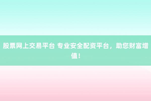 股票网上交易平台 专业安全配资平台，助您财富增值！