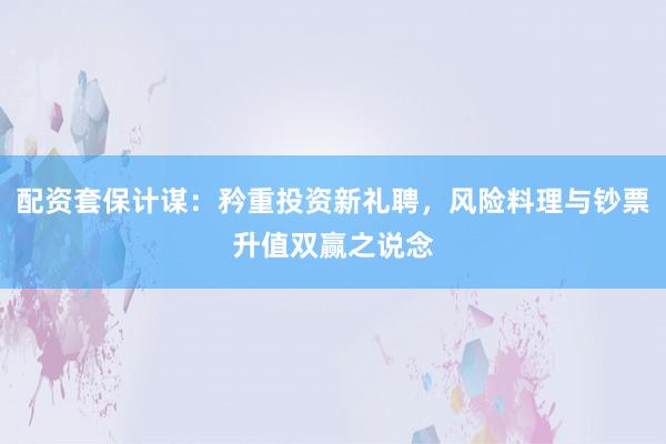 配资套保计谋：矜重投资新礼聘，风险料理与钞票升值双赢之说念