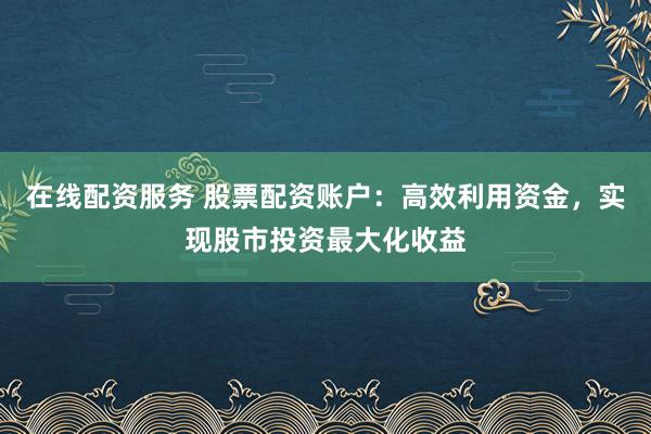 在线配资服务 股票配资账户：高效利用资金，实现股市投资最大化收益