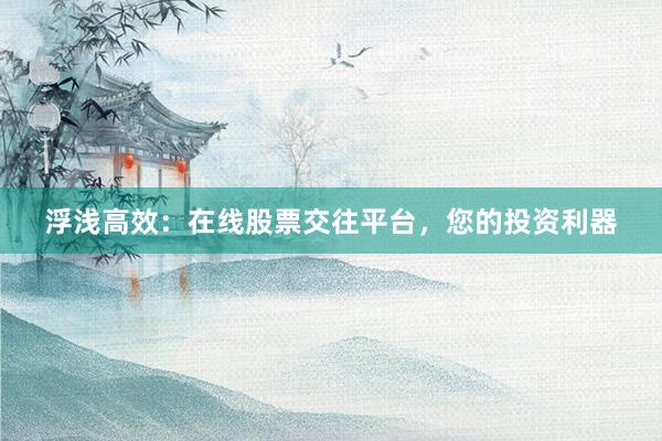 浮浅高效：在线股票交往平台，您的投资利器