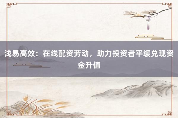 浅易高效：在线配资劳动，助力投资者平缓兑现资金升值