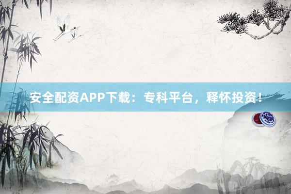 安全配资APP下载：专科平台，释怀投资！