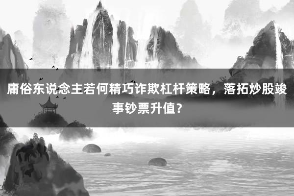 庸俗东说念主若何精巧诈欺杠杆策略，落拓炒股竣事钞票升值？