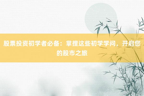 股票投资初学者必备：掌捏这些初学学问，开启您的股市之旅