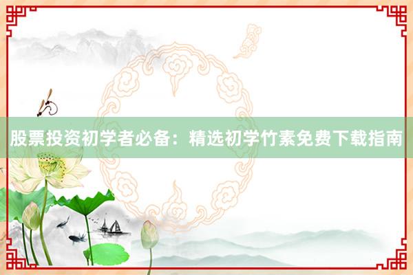 股票投资初学者必备：精选初学竹素免费下载指南