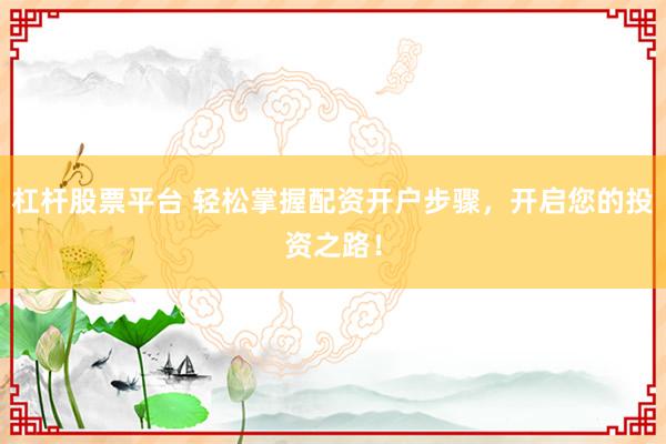 杠杆股票平台 轻松掌握配资开户步骤，开启您的投资之路！