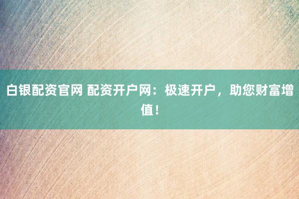 白银配资官网 配资开户网：极速开户，助您财富增值！