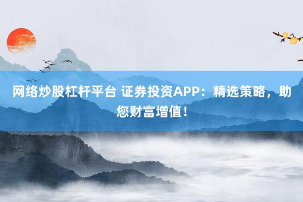 网络炒股杠杆平台 证券投资APP：精选策略，助您财富增值！