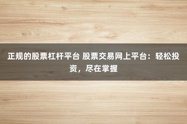 正规的股票杠杆平台 股票交易网上平台：轻松投资，尽在掌握