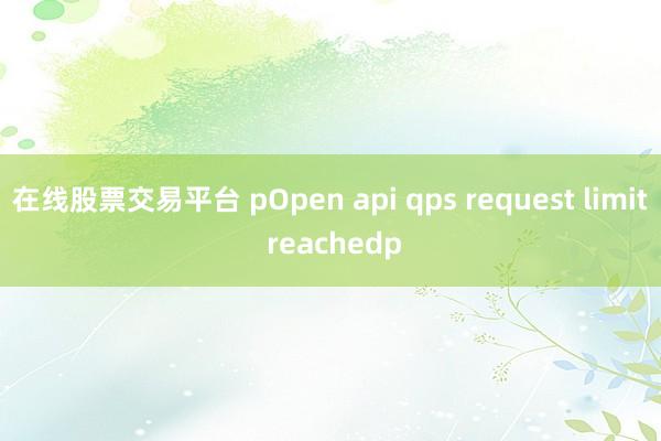 在线股票交易平台 pOpen api qps request limit reachedp