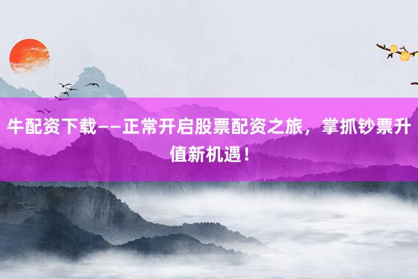 牛配资下载——正常开启股票配资之旅，掌抓钞票升值新机遇！
