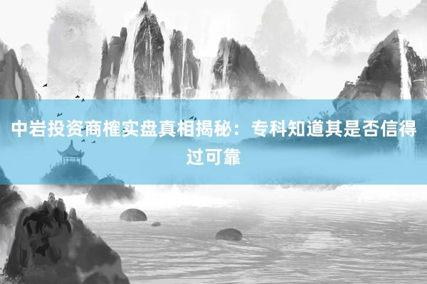 中岩投资商榷实盘真相揭秘：专科知道其是否信得过可靠
