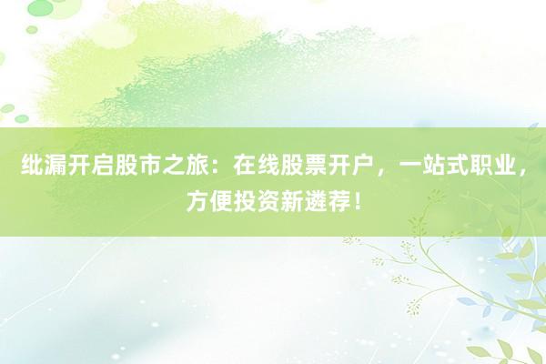 纰漏开启股市之旅：在线股票开户，一站式职业，方便投资新遴荐！