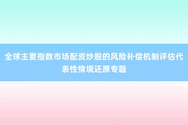 全球主要指数市场配资炒股的风险补偿机制评估代表性情境还原专题