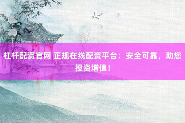 杠杆配资官网 正规在线配资平台：安全可靠，助您投资增值！