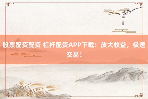 股票配资配资 杠杆配资APP下载：放大收益，极速交易！