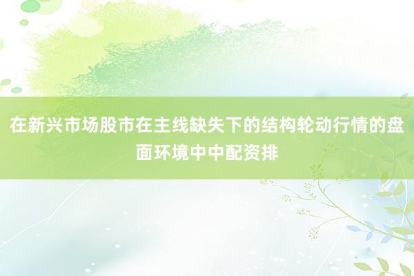 在新兴市场股市在主线缺失下的结构轮动行情的盘面环境中中配资排
