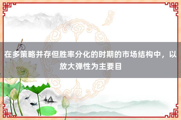 在多策略并存但胜率分化的时期的市场结构中，以放大弹性为主要目
