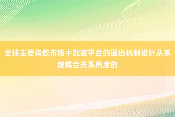 全球主要指数市场中配资平台的退出机制设计从系统耦合关系角度的