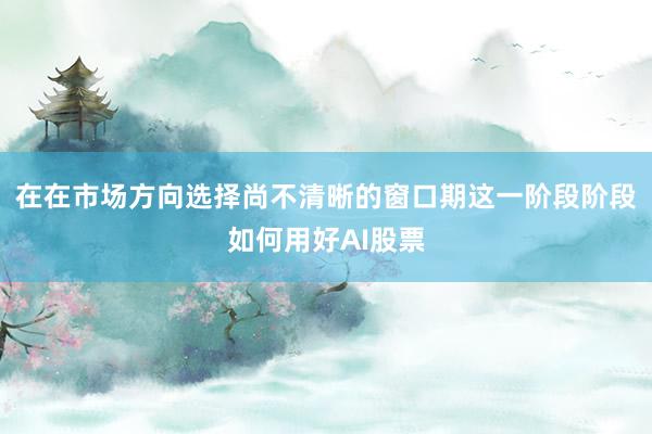 在在市场方向选择尚不清晰的窗口期这一阶段阶段如何用好AI股票