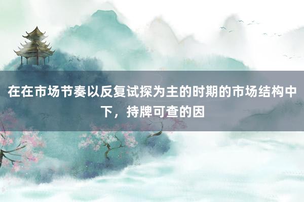 在在市场节奏以反复试探为主的时期的市场结构中下，持牌可查的因