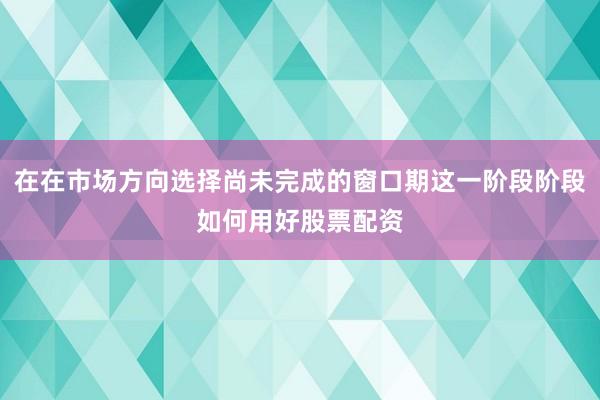 在在市场方向选择尚未完成的窗口期这一阶段阶段如何用好股票配资