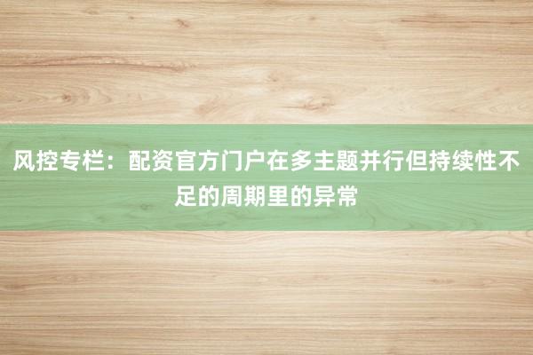 风控专栏：配资官方门户在多主题并行但持续性不足的周期里的异常