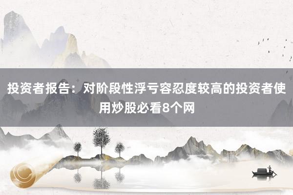 投资者报告：对阶段性浮亏容忍度较高的投资者使用炒股必看8个网