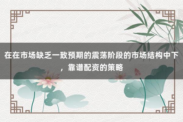 在在市场缺乏一致预期的震荡阶段的市场结构中下，靠谱配资的策略