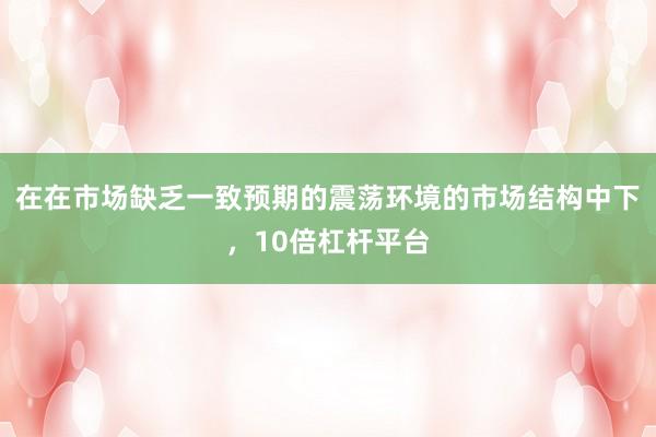在在市场缺乏一致预期的震荡环境的市场结构中下，10倍杠杆平台
