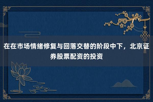 在在市场情绪修复与回落交替的阶段中下，北京证券股票配资的投资