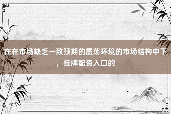 在在市场缺乏一致预期的震荡环境的市场结构中下，挂牌配资入口的