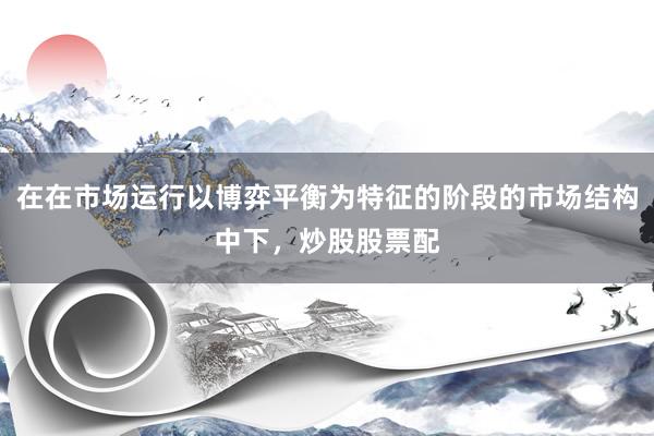 在在市场运行以博弈平衡为特征的阶段的市场结构中下，炒股股票配