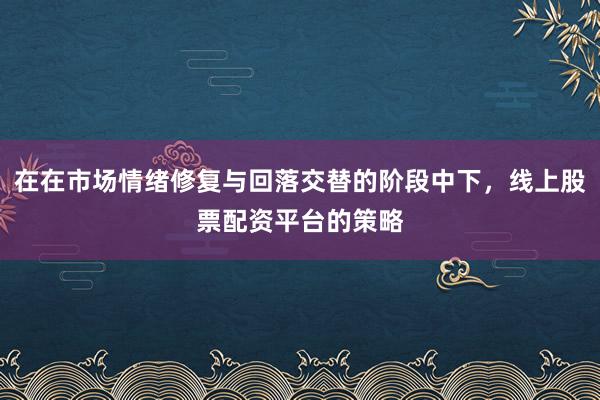在在市场情绪修复与回落交替的阶段中下，线上股票配资平台的策略